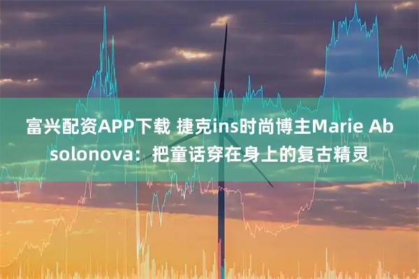 富兴配资APP下载 捷克ins时尚博主Marie Absolonova：把童话穿在身上的复古精灵