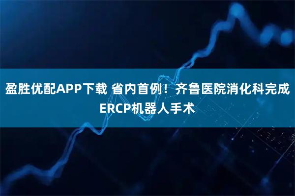 盈胜优配APP下载 省内首例！齐鲁医院消化科完成ERCP机器人手术