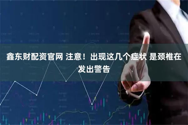 鑫东财配资官网 注意！出现这几个症状 是颈椎在发出警告