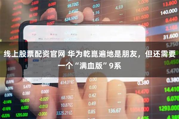 线上股票配资官网 华为乾崑遍地是朋友，但还需要一个“满血版”9系