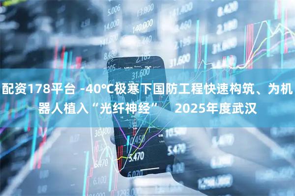 配资178平台 -40℃极寒下国防工程快速构筑、为机器人植入“光纤神经”    2025年度武汉