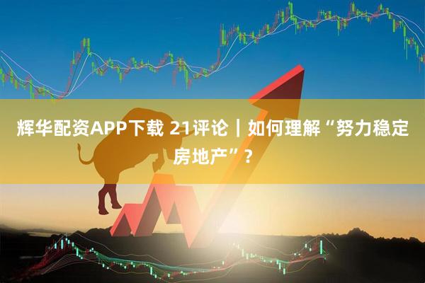辉华配资APP下载 21评论｜如何理解“努力稳定房地产”？