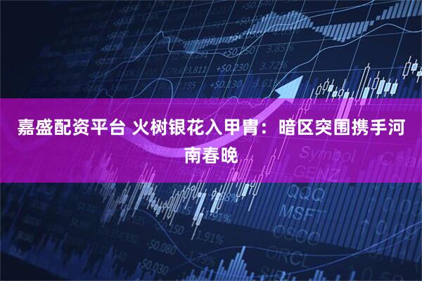 嘉盛配资平台 火树银花入甲胄：暗区突围携手河南春晚