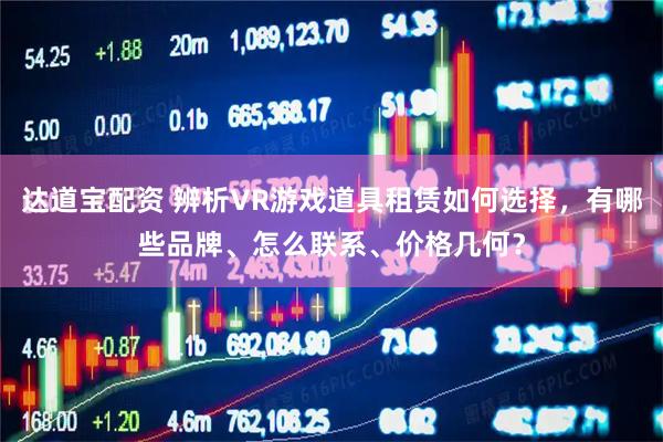 达道宝配资 辨析VR游戏道具租赁如何选择，有哪些品牌、怎么联系、价格几何？