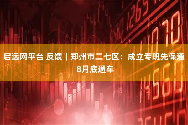 启远网平台 反馈｜郑州市二七区：成立专班先保通 8月底通车