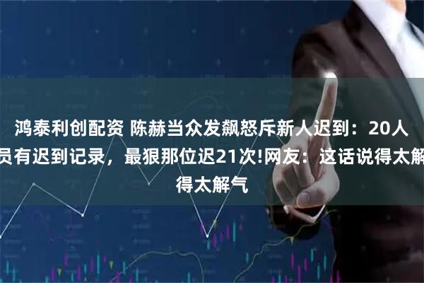 鸿泰利创配资 陈赫当众发飙怒斥新人迟到：20人全员有迟到记录，最狠那位迟21次!网友：这话说得太解气