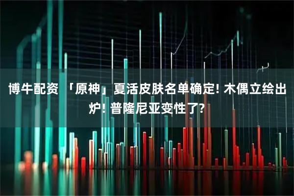 博牛配资 「原神」夏活皮肤名单确定! 木偶立绘出炉! 普隆尼亚变性了?