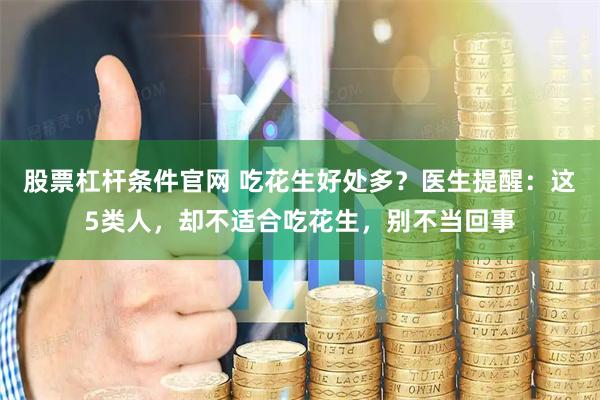 股票杠杆条件官网 吃花生好处多？医生提醒：这5类人，却不适合吃花生，别不当回事