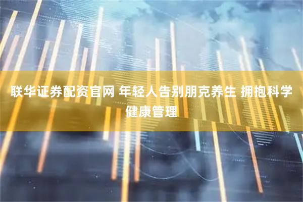 联华证券配资官网 年轻人告别朋克养生 拥抱科学健康管理