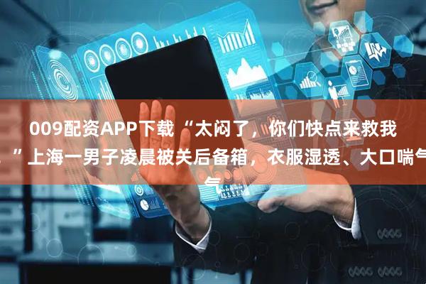 009配资APP下载 “太闷了，你们快点来救我！”上海一男子凌晨被关后备箱，衣服湿透、大口喘气
