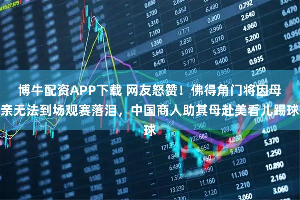博牛配资APP下载 网友怒赞！佛得角门将因母亲无法到场观赛落泪，中国商人助其母赴美看儿踢球