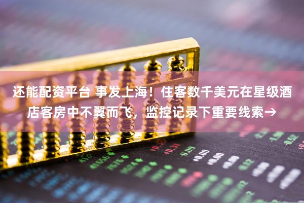 还能配资平台 事发上海！住客数千美元在星级酒店客房中不翼而飞，监控记录下重要线索→