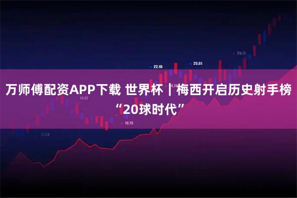 万师傅配资APP下载 世界杯｜梅西开启历史射手榜“20球时代”