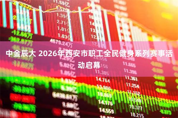 中金辰大 2026年西安市职工全民健身系列赛事活动启幕