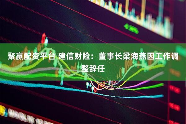 聚赢配资平台 建信财险：董事长梁海燕因工作调整辞任