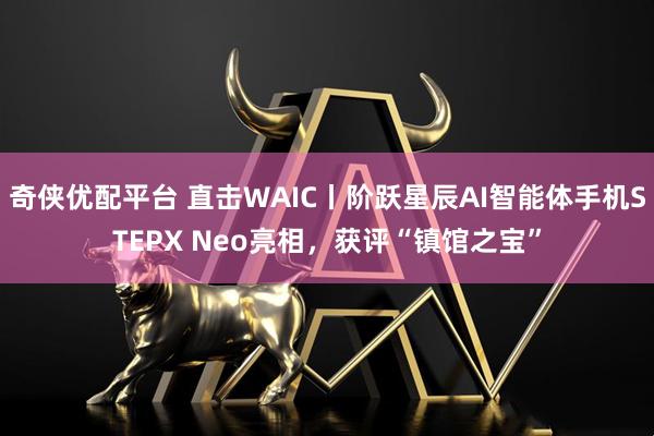 奇侠优配平台 直击WAIC丨阶跃星辰AI智能体手机STEPX Neo亮相，获评“镇馆之宝”