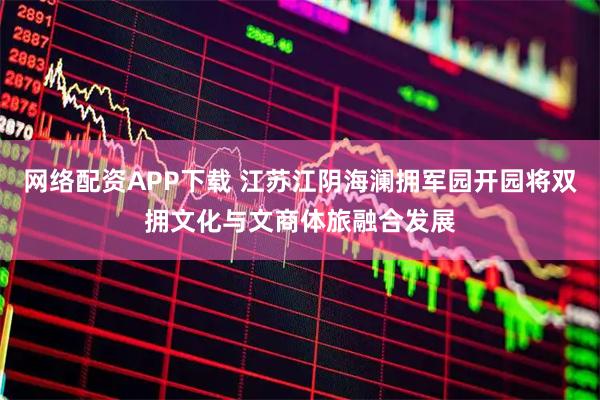 网络配资APP下载 江苏江阴海澜拥军园开园将双拥文化与文商体旅融合发展