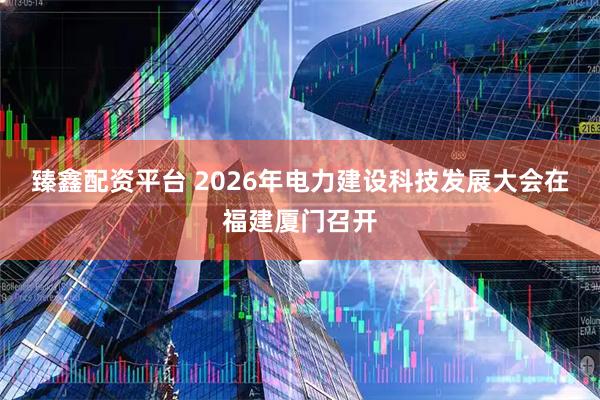 臻鑫配资平台 2026年电力建设科技发展大会在福建厦门召开