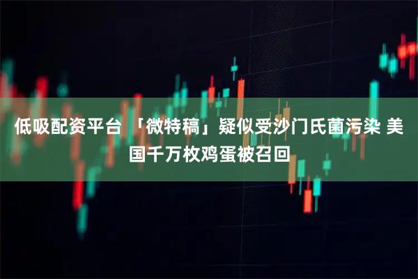 低吸配资平台 「微特稿」疑似受沙门氏菌污染 美国千万枚鸡蛋被召回