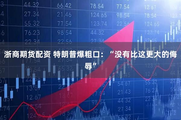 浙商期货配资 特朗普爆粗口：“没有比这更大的侮辱”