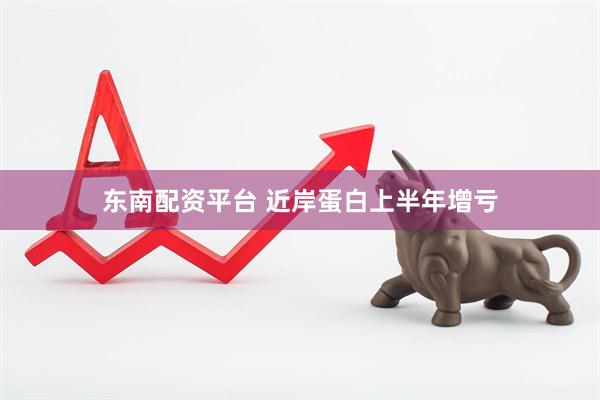 东南配资平台 近岸蛋白上半年增亏