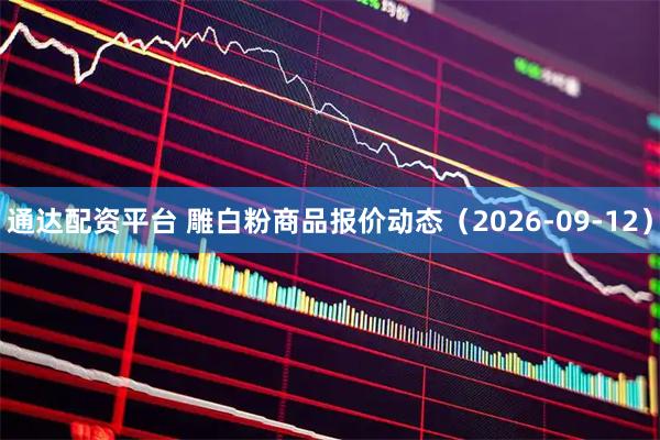 通达配资平台 雕白粉商品报价动态（2026-09-12）