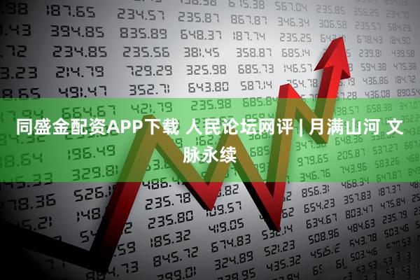 同盛金配资APP下载 人民论坛网评 | 月满山河 文脉永续
