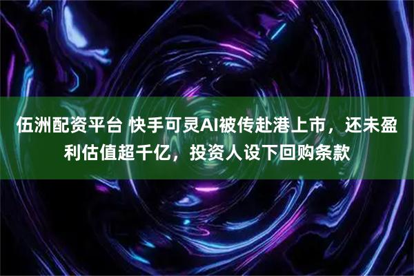 伍洲配资平台 快手可灵AI被传赴港上市，还未盈利估值超千亿，投资人设下回购条款
