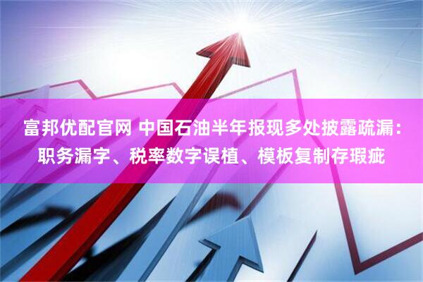 富邦优配官网 中国石油半年报现多处披露疏漏：职务漏字、税率数字误植、模板复制存瑕疵