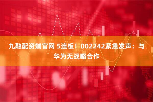 九融配资端官网 5连板！002242紧急发声：与华为无战略合作