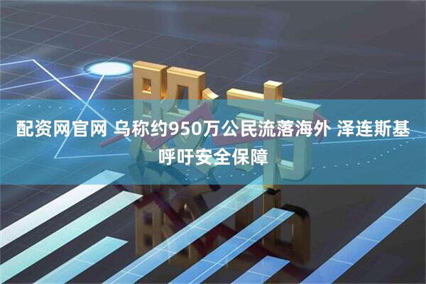 配资网官网 乌称约950万公民流落海外 泽连斯基呼吁安全保障