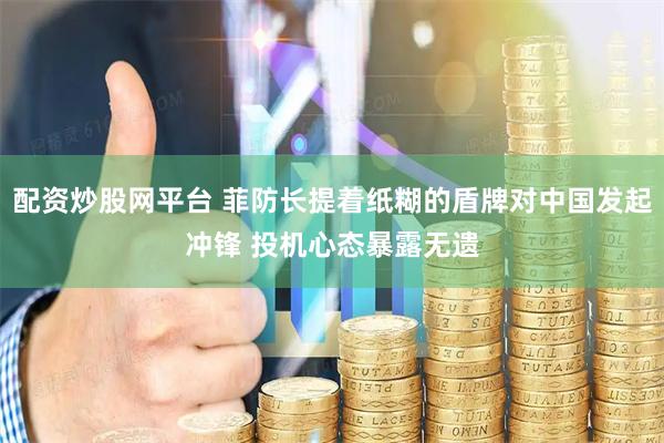配资炒股网平台 菲防长提着纸糊的盾牌对中国发起冲锋 投机心态暴露无遗