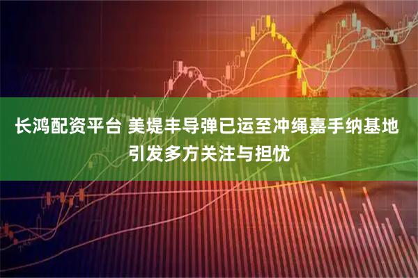 长鸿配资平台 美堤丰导弹已运至冲绳嘉手纳基地 引发多方关注与担忧